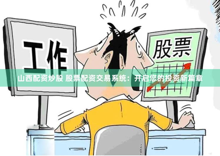 山西配资炒股 股票配资交易系统：开启您的投资新篇章