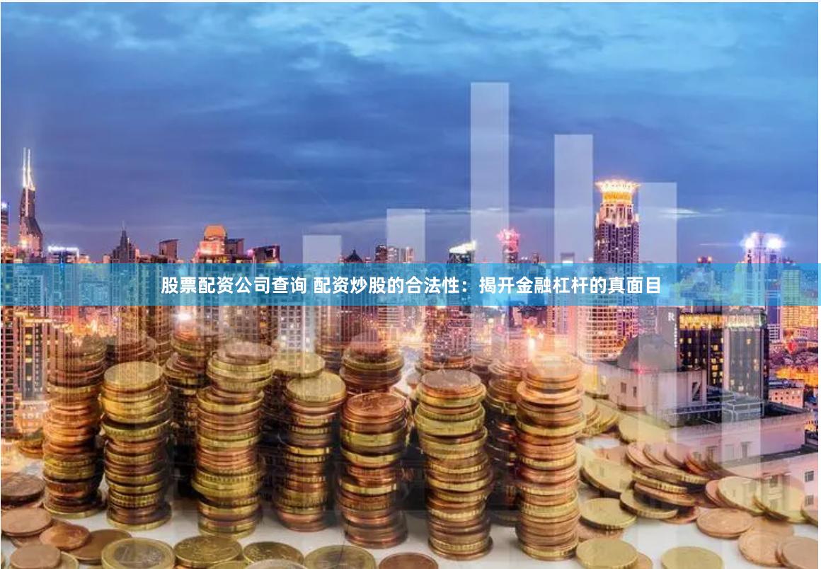 股票配资公司查询 配资炒股的合法性：揭开金融杠杆的真面目