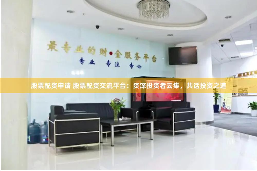 股票配资申请 股票配资交流平台：资深投资者云集，共话投资之道