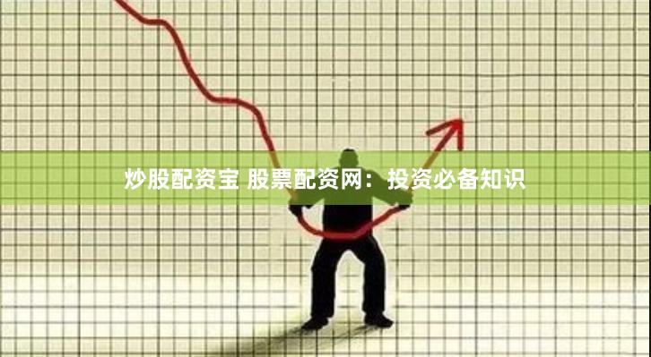 炒股配资宝 股票配资网：投资必备知识