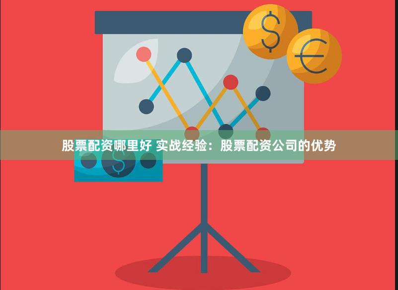 股票配资哪里好 实战经验：股票配资公司的优势
