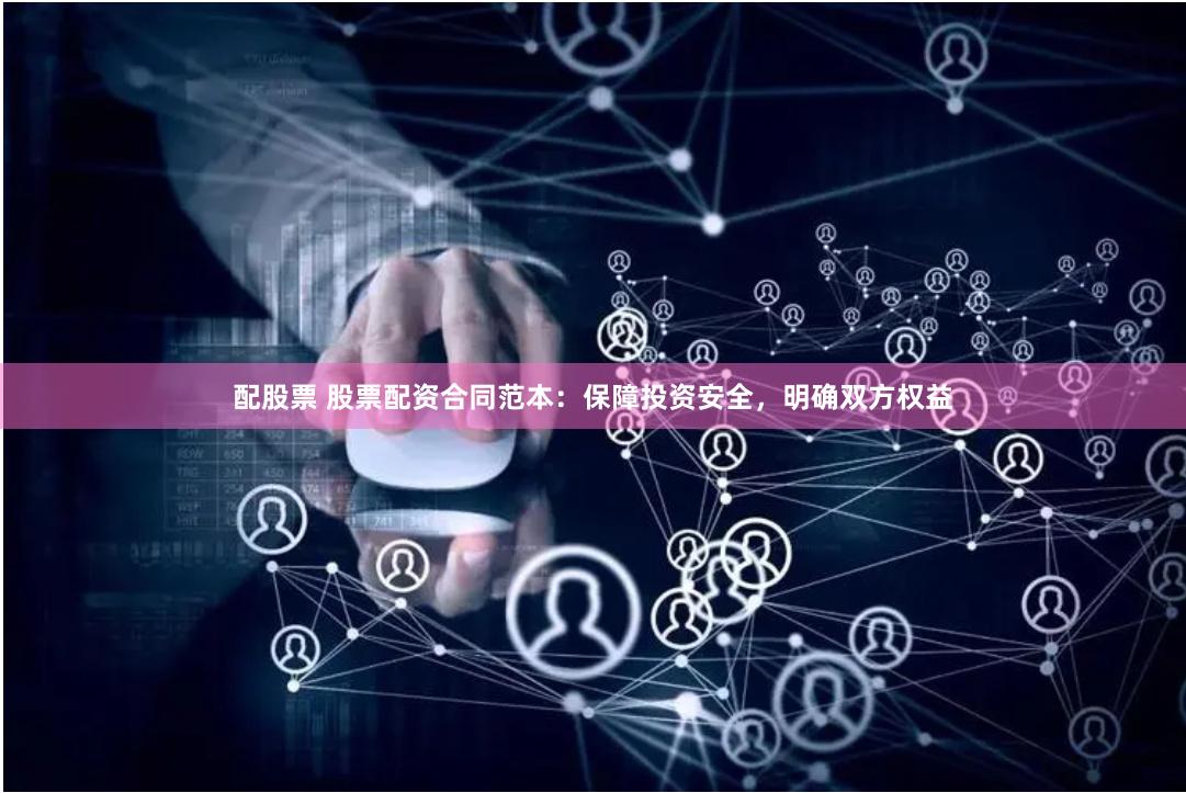 配股票 股票配资合同范本：保障投资安全，明确双方权益