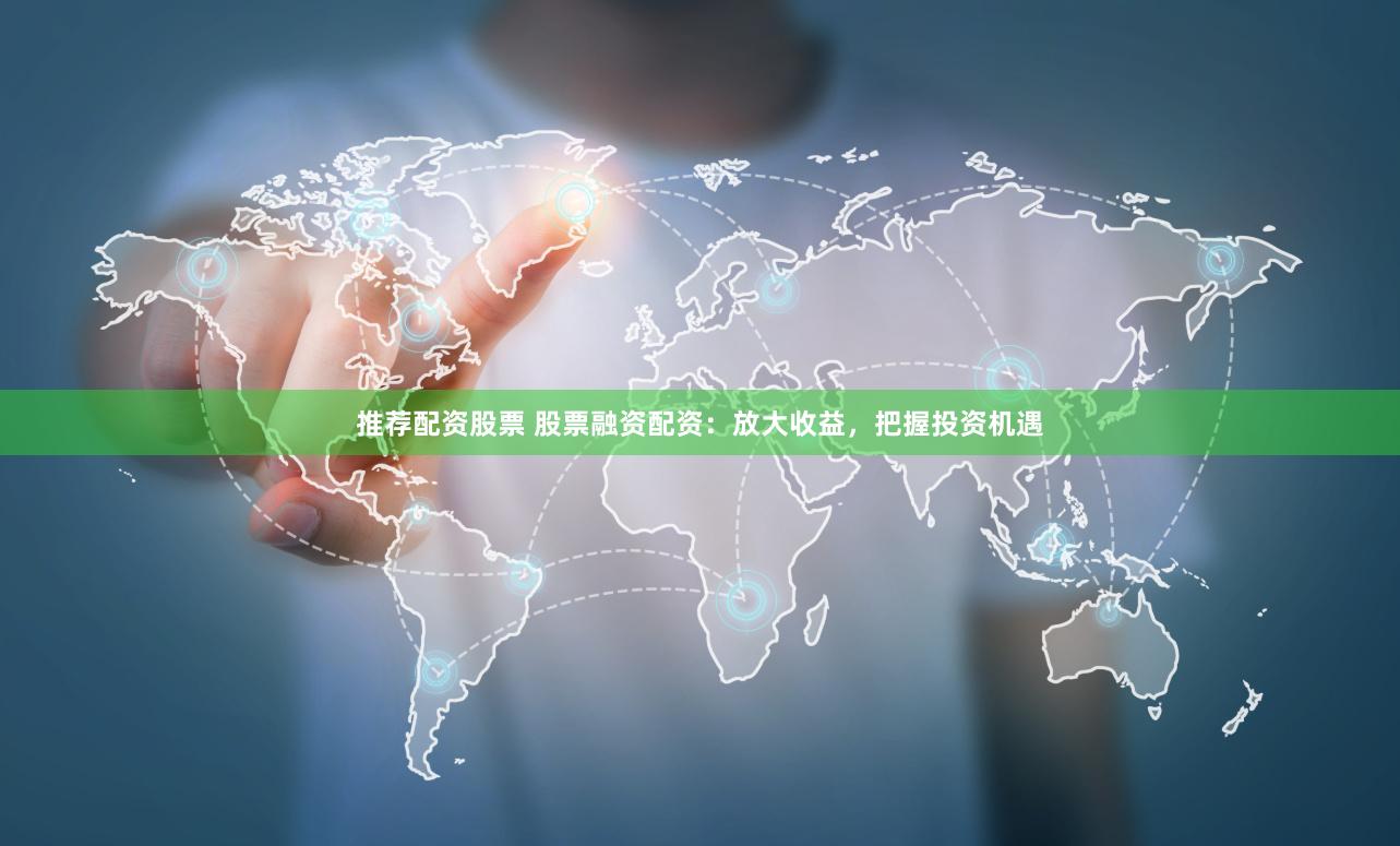 推荐配资股票 股票融资配资：放大收益，把握投资机遇