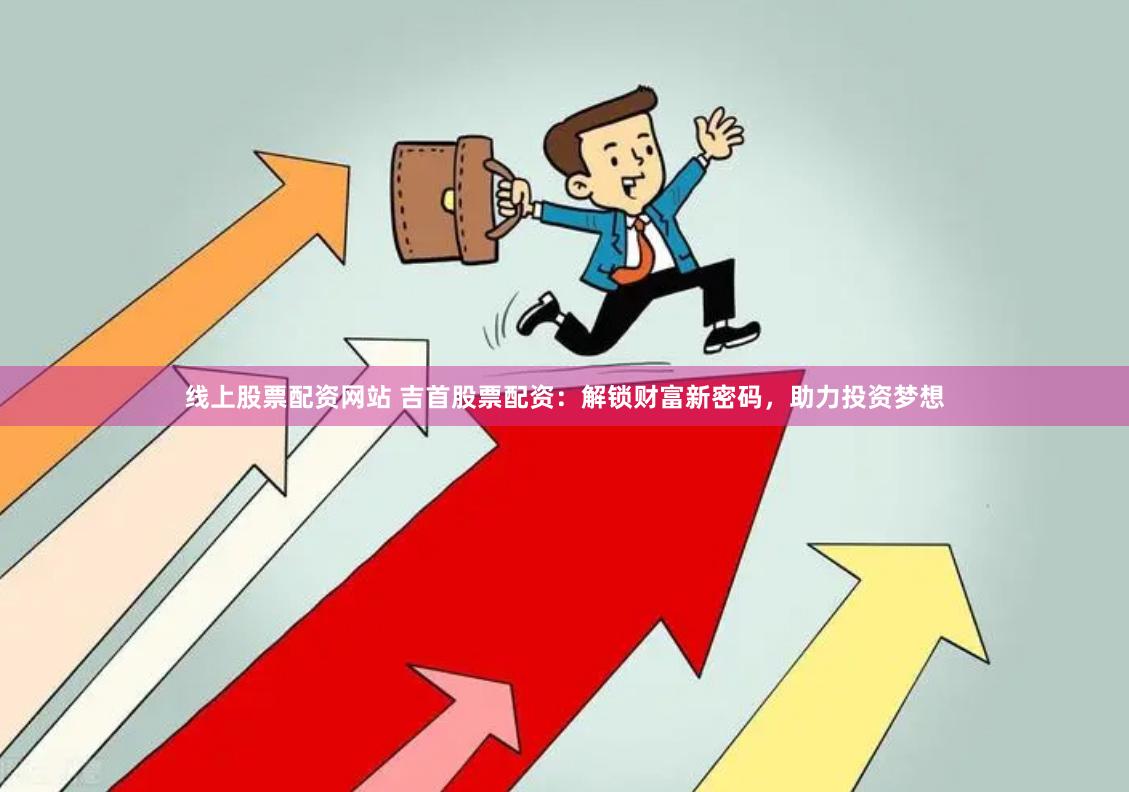 线上股票配资网站 吉首股票配资：解锁财富新密码，助力投资梦想