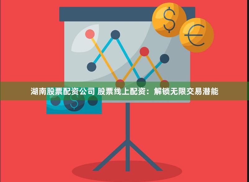 湖南股票配资公司 股票线上配资：解锁无限交易潜能