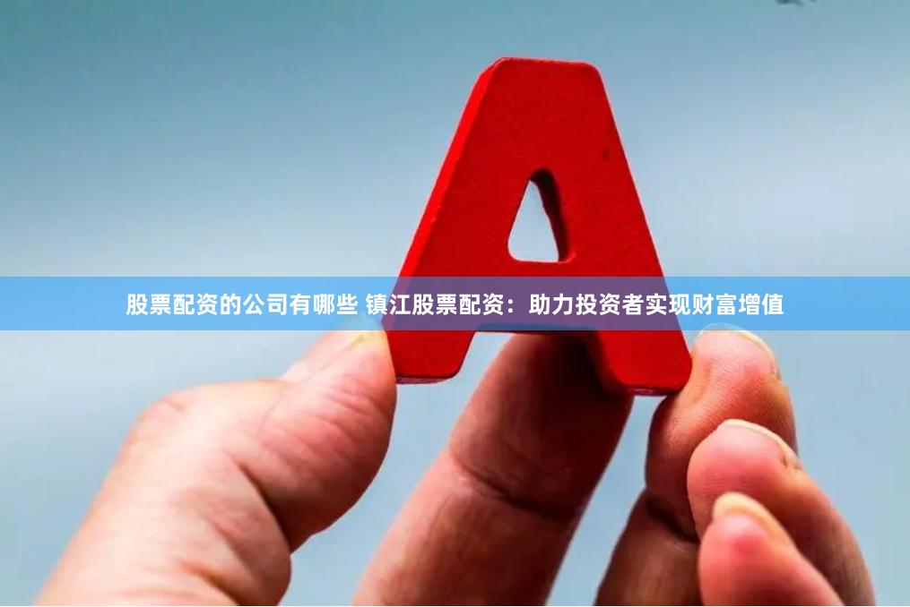 股票配资的公司有哪些 镇江股票配资：助力投资者实现财富增值