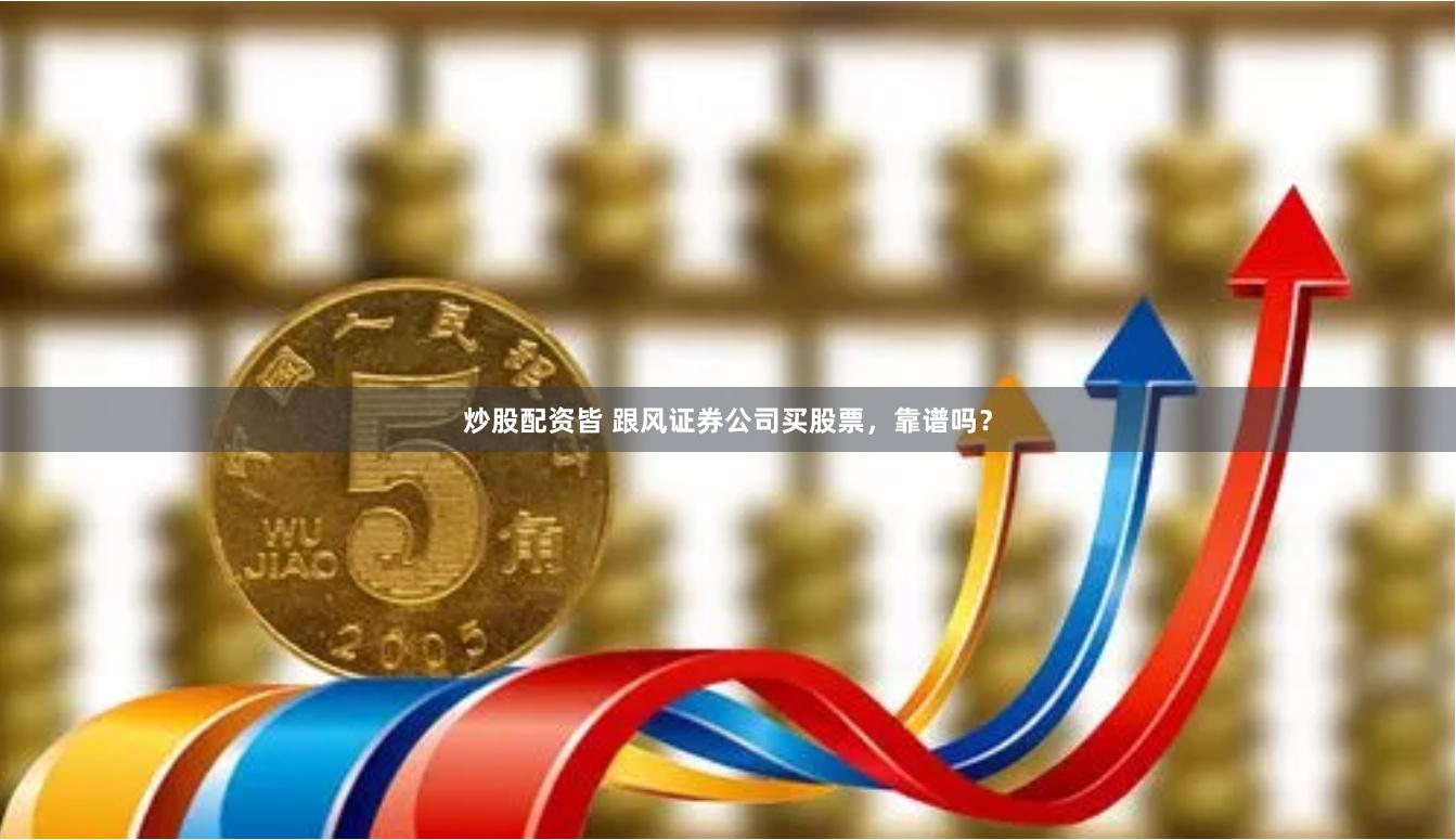 炒股配资皆 跟风证券公司买股票，靠谱吗？