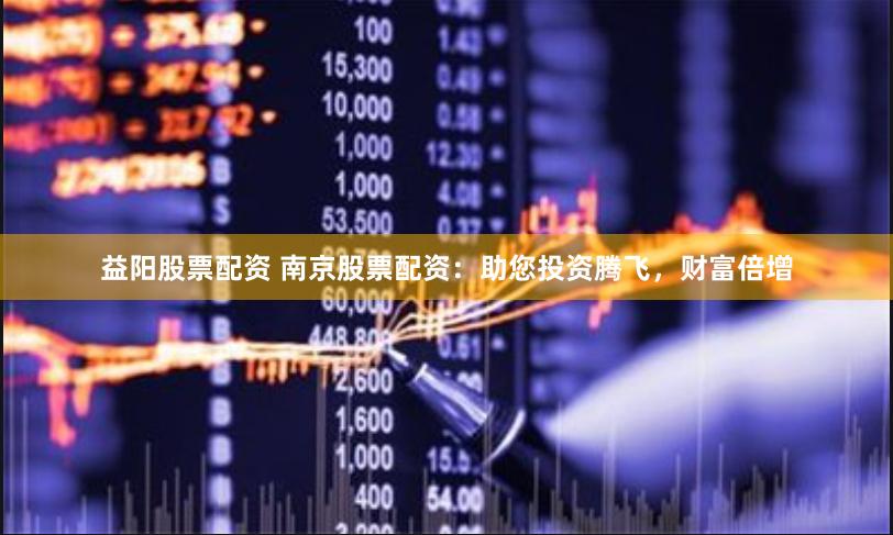 益阳股票配资 南京股票配资：助您投资腾飞，财富倍增
