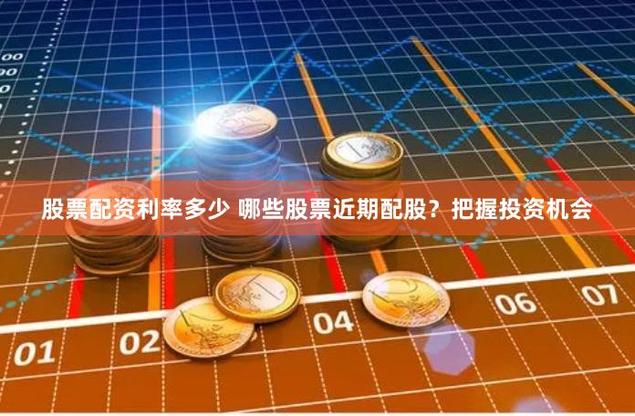 股票配资利率多少 哪些股票近期配股？把握投资机会