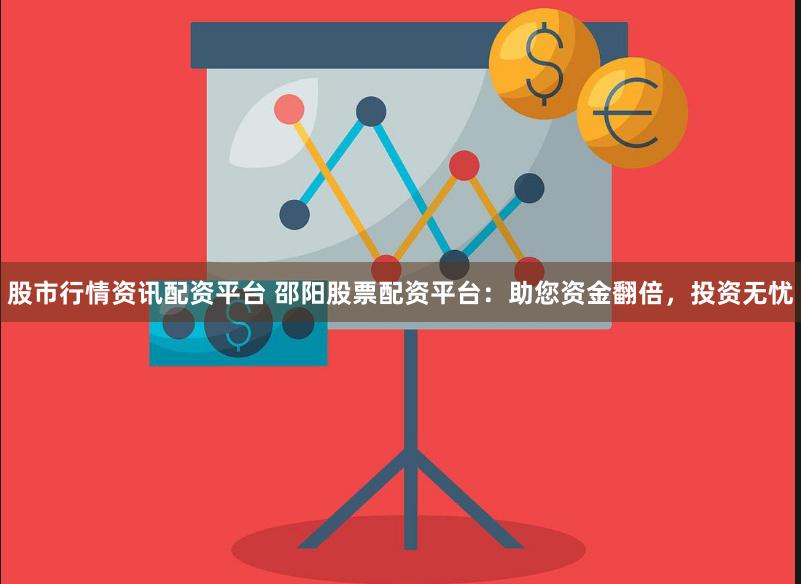 股市行情资讯配资平台 邵阳股票配资平台：助您资金翻倍，投资无忧