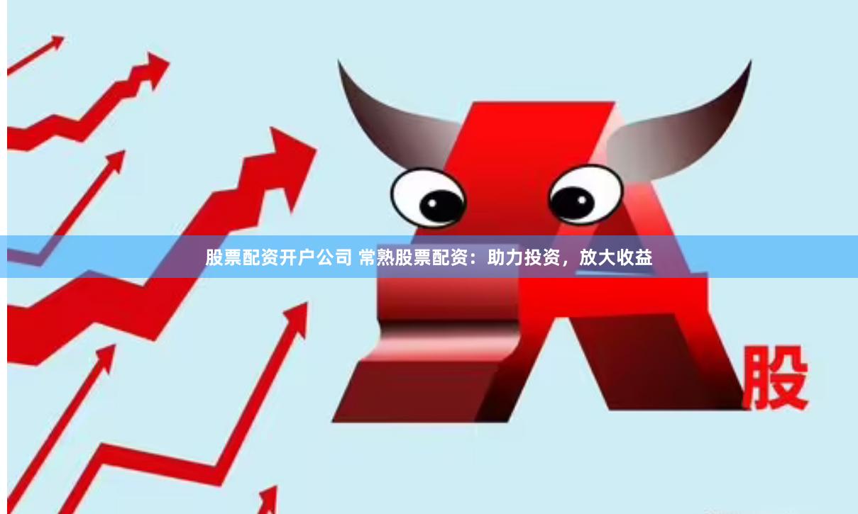 股票配资开户公司 常熟股票配资：助力投资，放大收益
