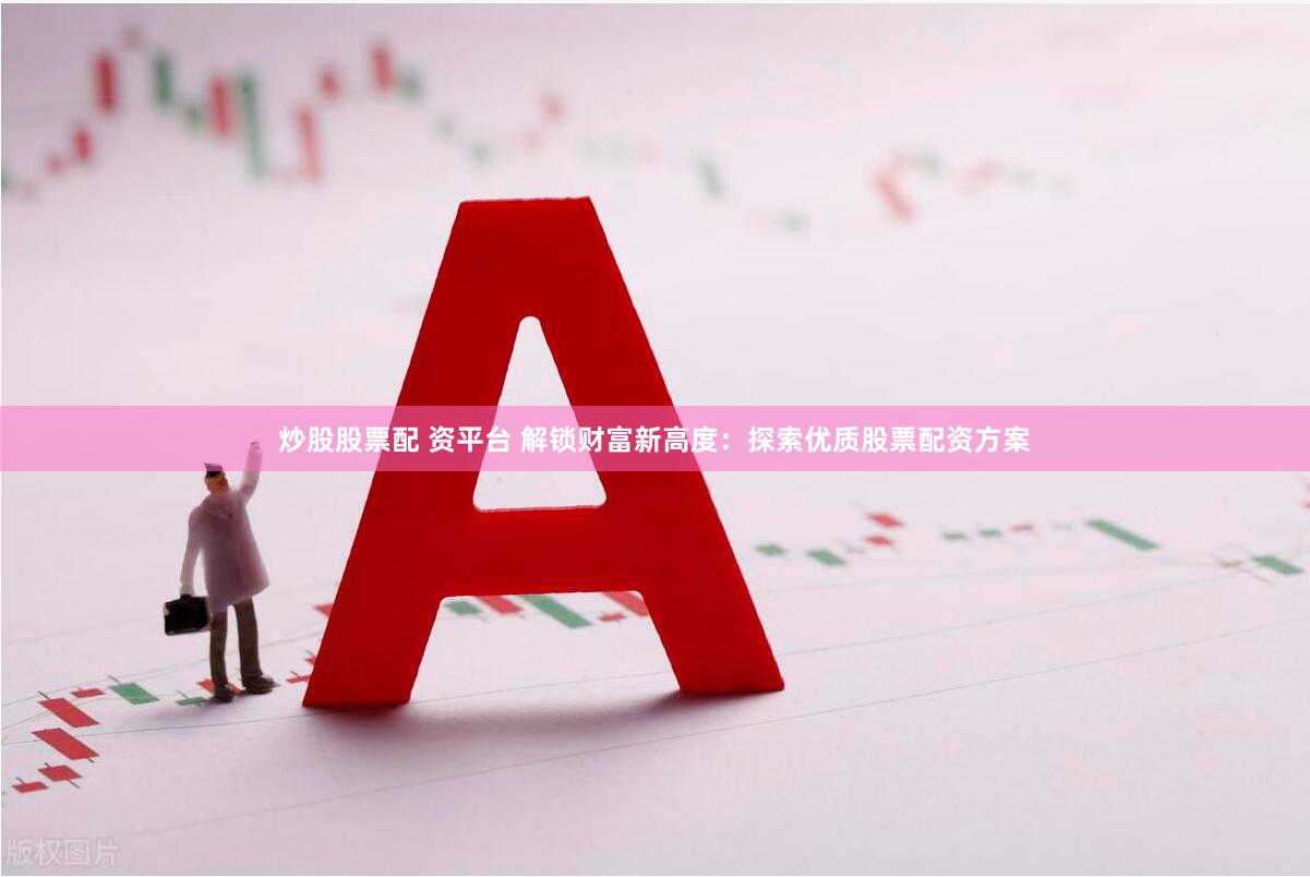 炒股股票配 资平台 解锁财富新高度：探索优质股票配资方案