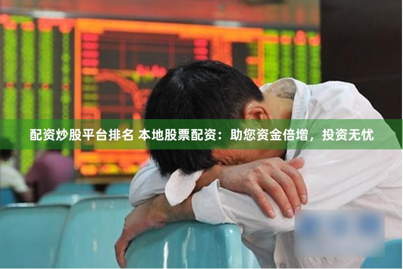 配资炒股平台排名 本地股票配资：助您资金倍增，投资无忧