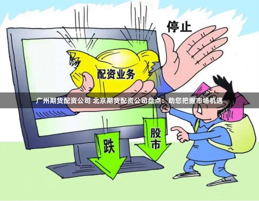 广州期货配资公司 北京期货配资公司盘点：助您把握市场机遇