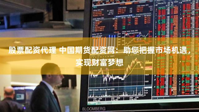 股票配资代理 中国期货配资网：助您把握市场机遇，实现财富梦想