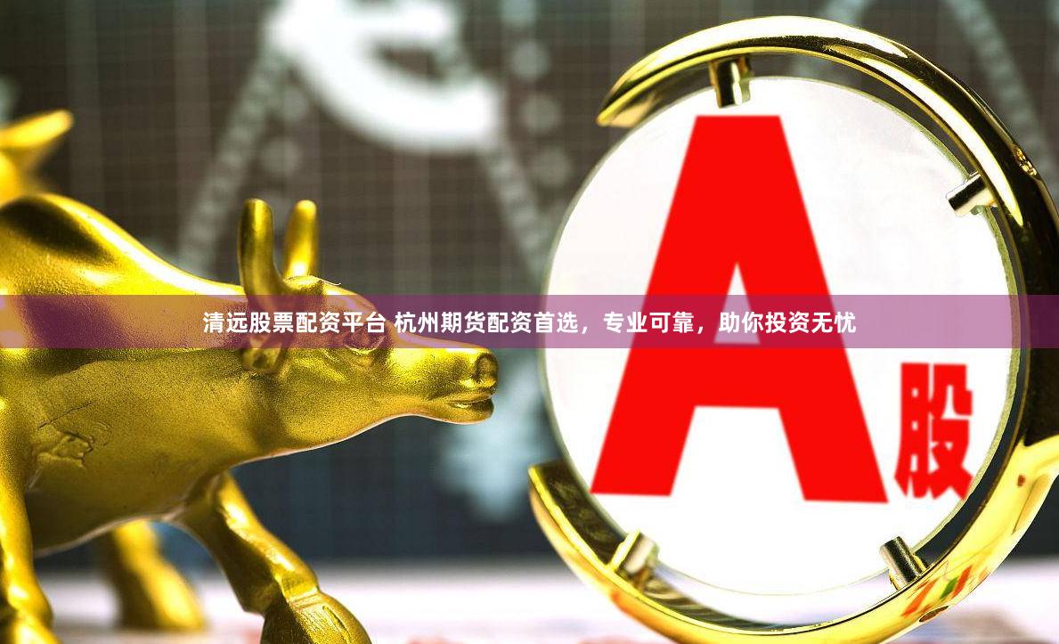 清远股票配资平台 杭州期货配资首选，专业可靠，助你投资无忧
