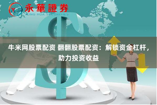牛米网股票配资 翻翻股票配资：解锁资金杠杆，助力投资收益