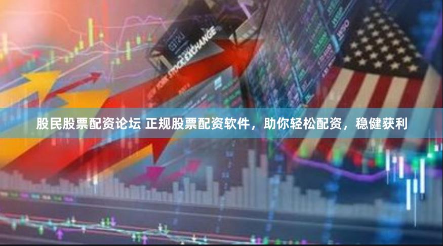 股民股票配资论坛 正规股票配资软件，助你轻松配资，稳健获利