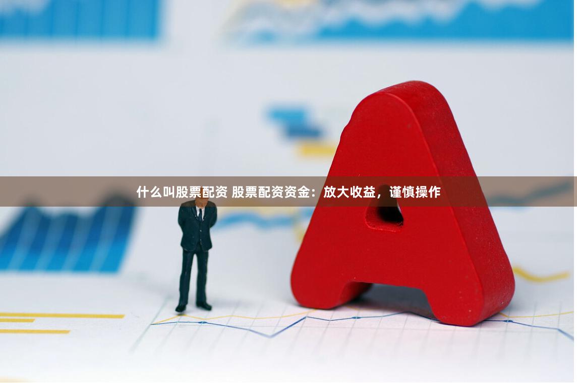 什么叫股票配资 股票配资资金：放大收益，谨慎操作