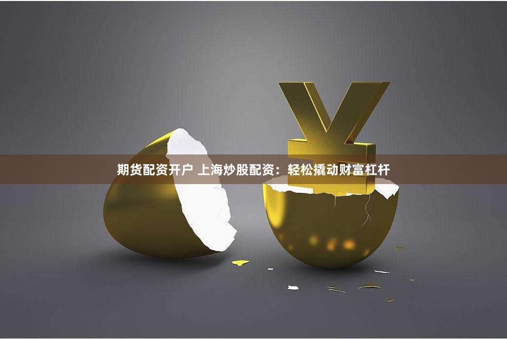 期货配资开户 上海炒股配资：轻松撬动财富杠杆