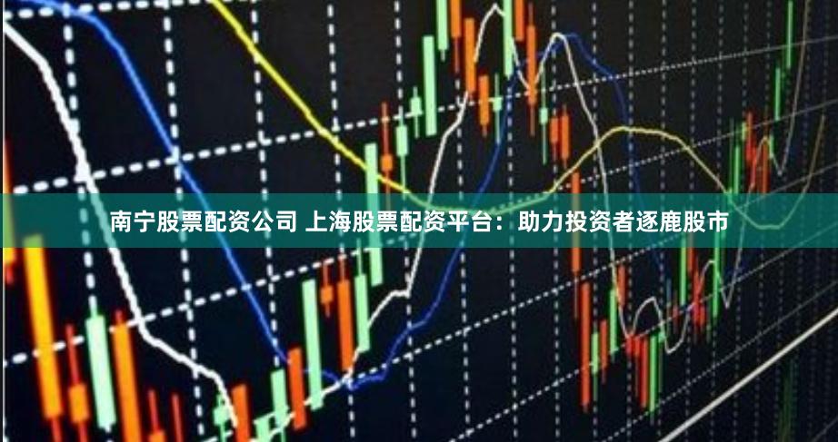南宁股票配资公司 上海股票配资平台：助力投资者逐鹿股市