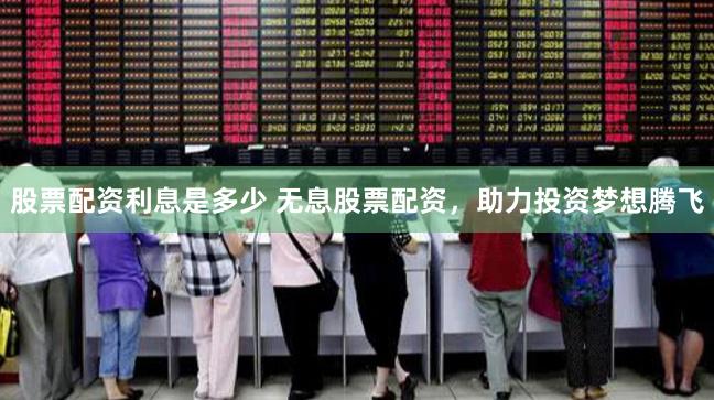 股票配资利息是多少 无息股票配资，助力投资梦想腾飞