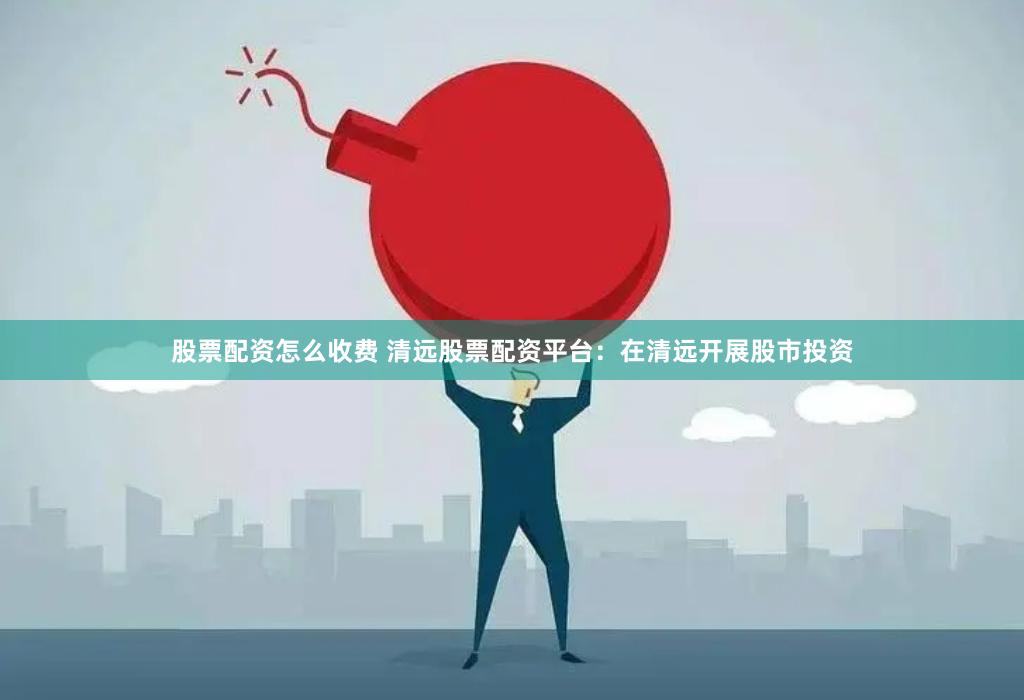 股票配资怎么收费 清远股票配资平台：在清远开展股市投资