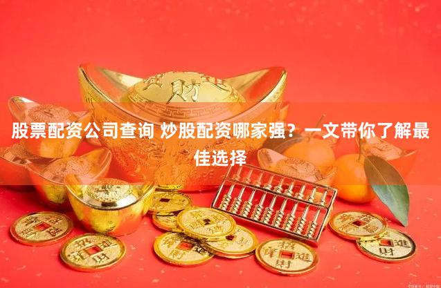 股票配资公司查询 炒股配资哪家强？一文带你了解最佳选择