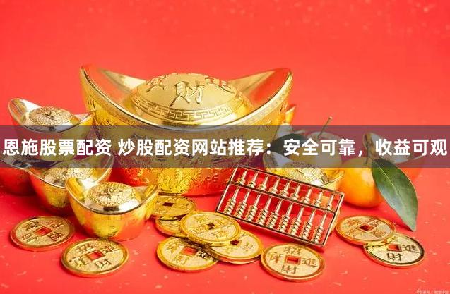 恩施股票配资 炒股配资网站推荐：安全可靠，收益可观