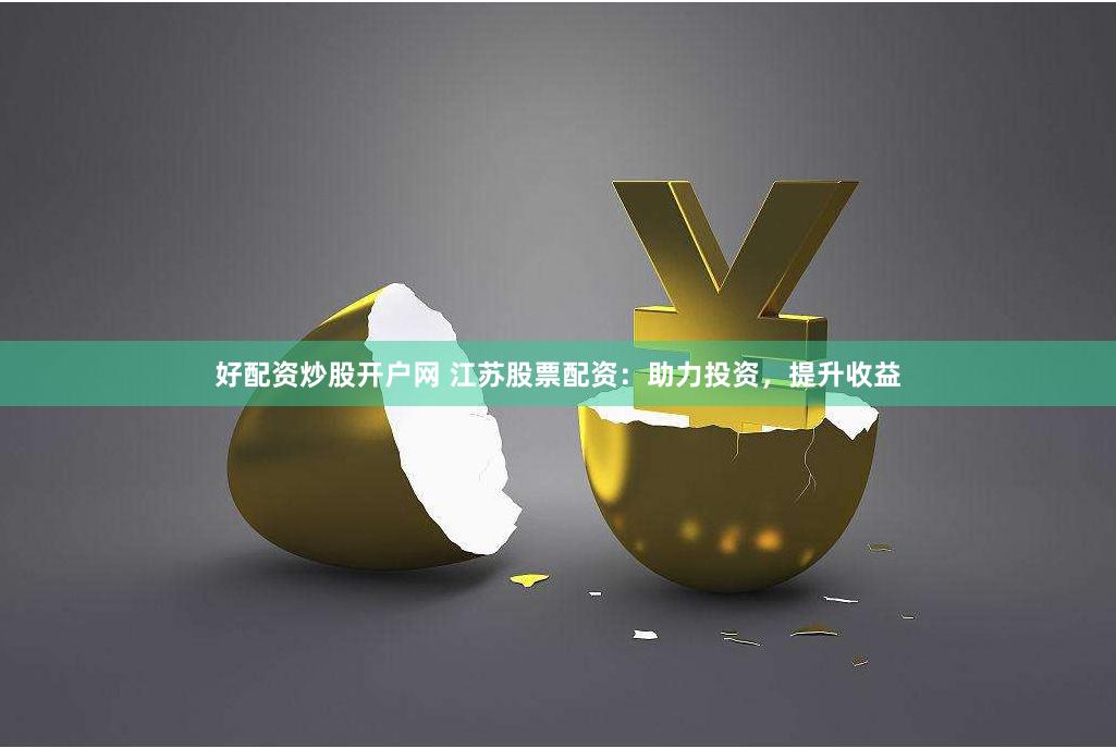 好配资炒股开户网 江苏股票配资：助力投资，提升收益