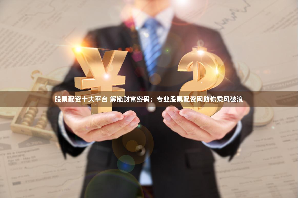 股票配资十大平台 解锁财富密码：专业股票配资网助你乘风破浪