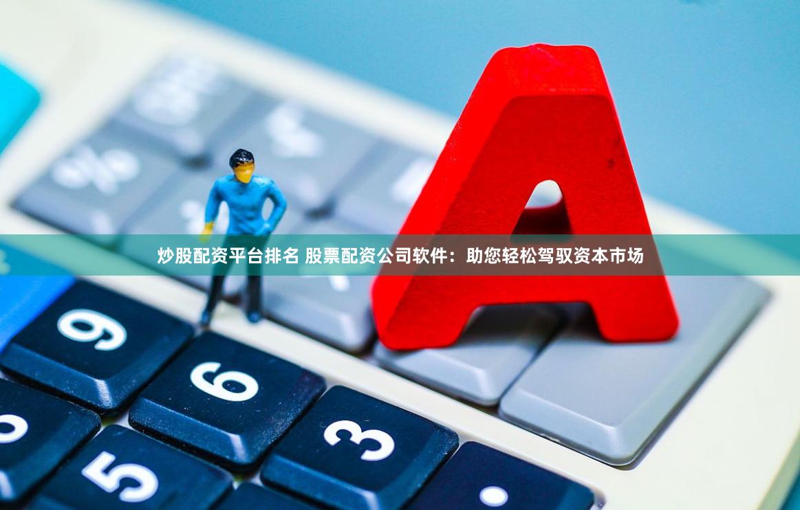炒股配资平台排名 股票配资公司软件：助您轻松驾驭资本市场