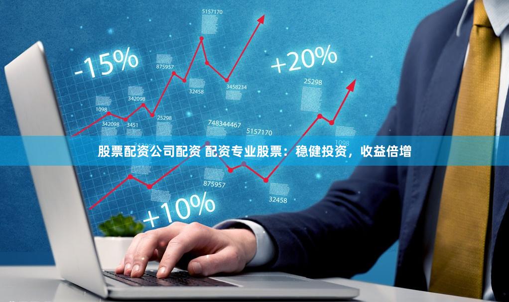股票配资公司配资 配资专业股票：稳健投资，收益倍增