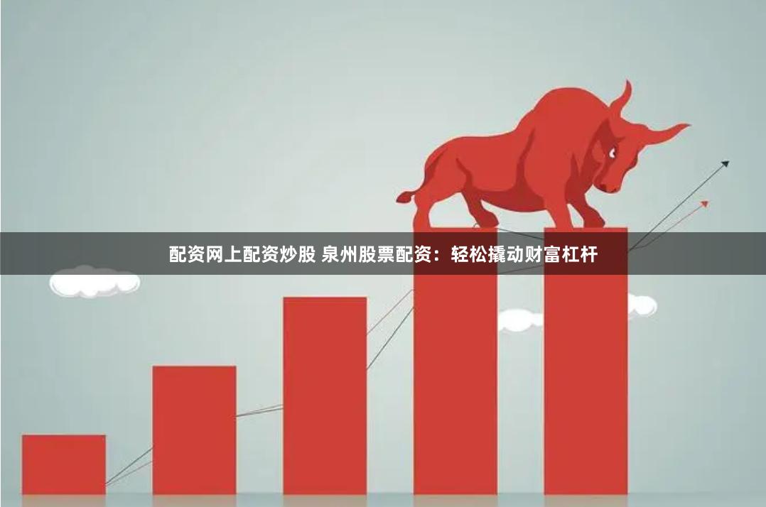 配资网上配资炒股 泉州股票配资：轻松撬动财富杠杆