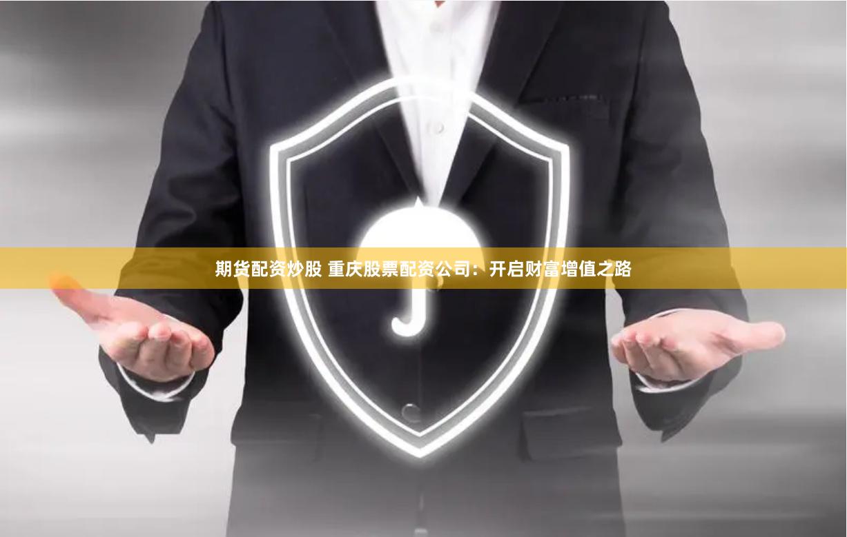期货配资炒股 重庆股票配资公司：开启财富增值之路