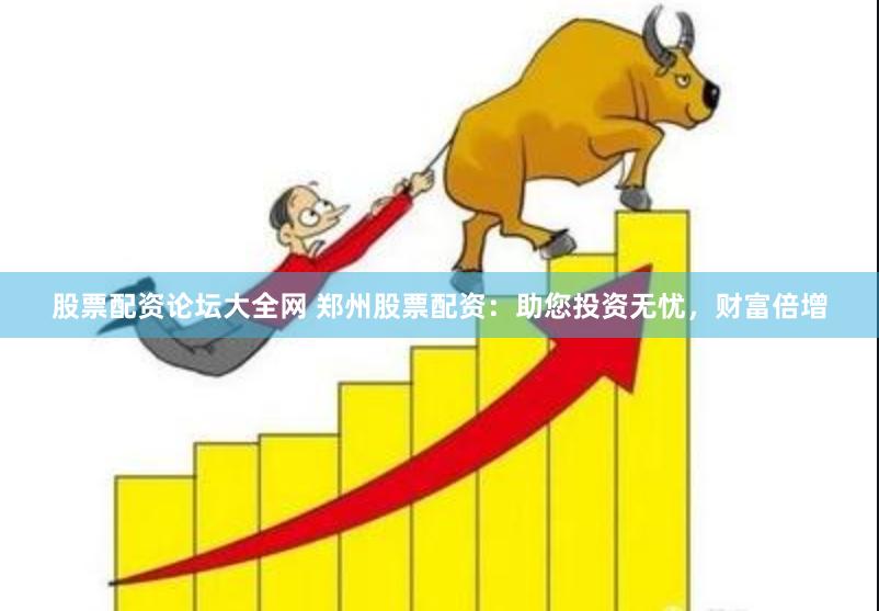 股票配资论坛大全网 郑州股票配资：助您投资无忧，财富倍增