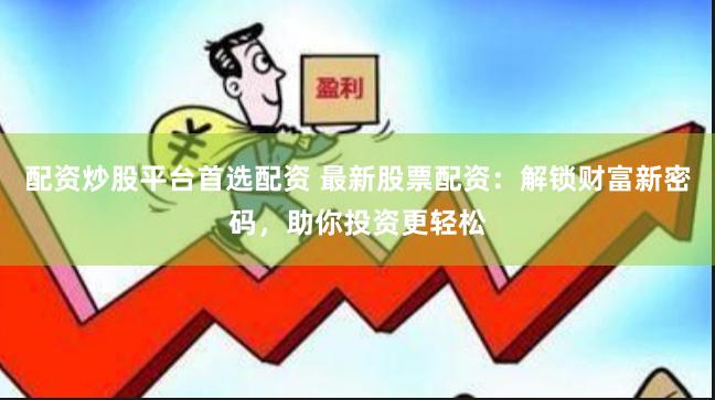 配资炒股平台首选配资 最新股票配资：解锁财富新密码，助你投资更轻松