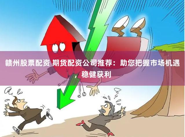 赣州股票配资 期货配资公司推荐：助您把握市场机遇，稳健获利