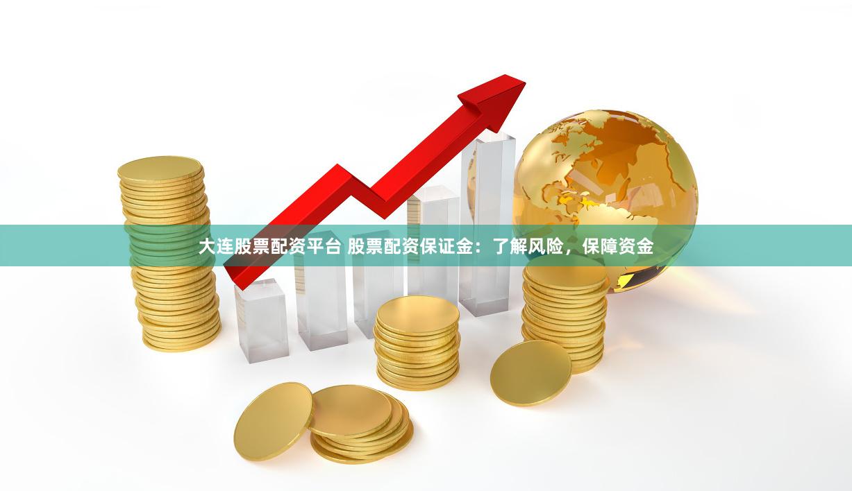 大连股票配资平台 股票配资保证金：了解风险，保障资金
