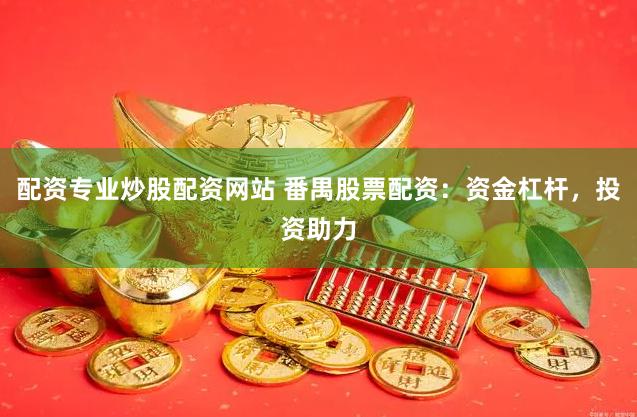 配资专业炒股配资网站 番禺股票配资：资金杠杆，投资助力