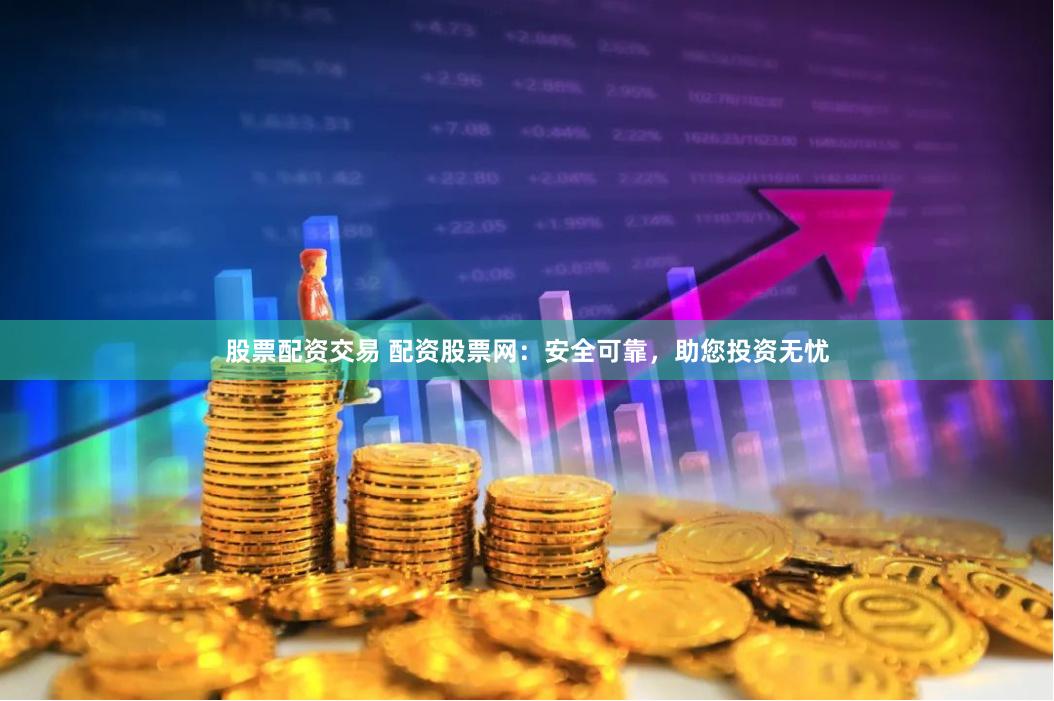 股票配资交易 配资股票网：安全可靠，助您投资无忧