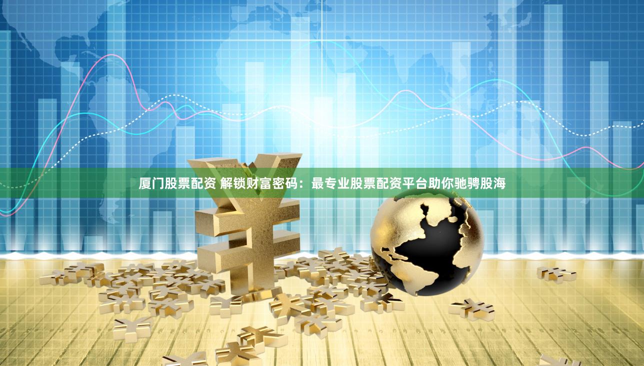 厦门股票配资 解锁财富密码：最专业股票配资平台助你驰骋股海