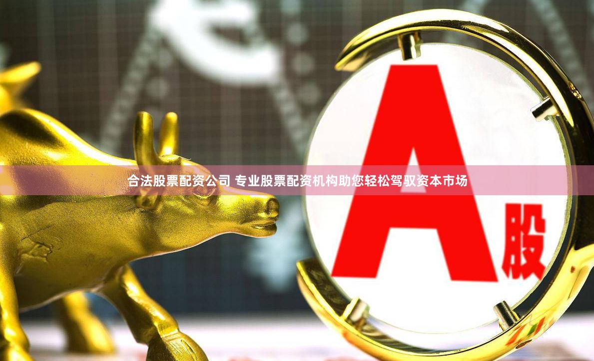 合法股票配资公司 专业股票配资机构助您轻松驾驭资本市场