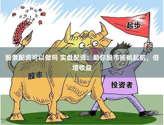 股票配资可以做吗 实盘配资：助你股市扬帆起航，倍增收益
