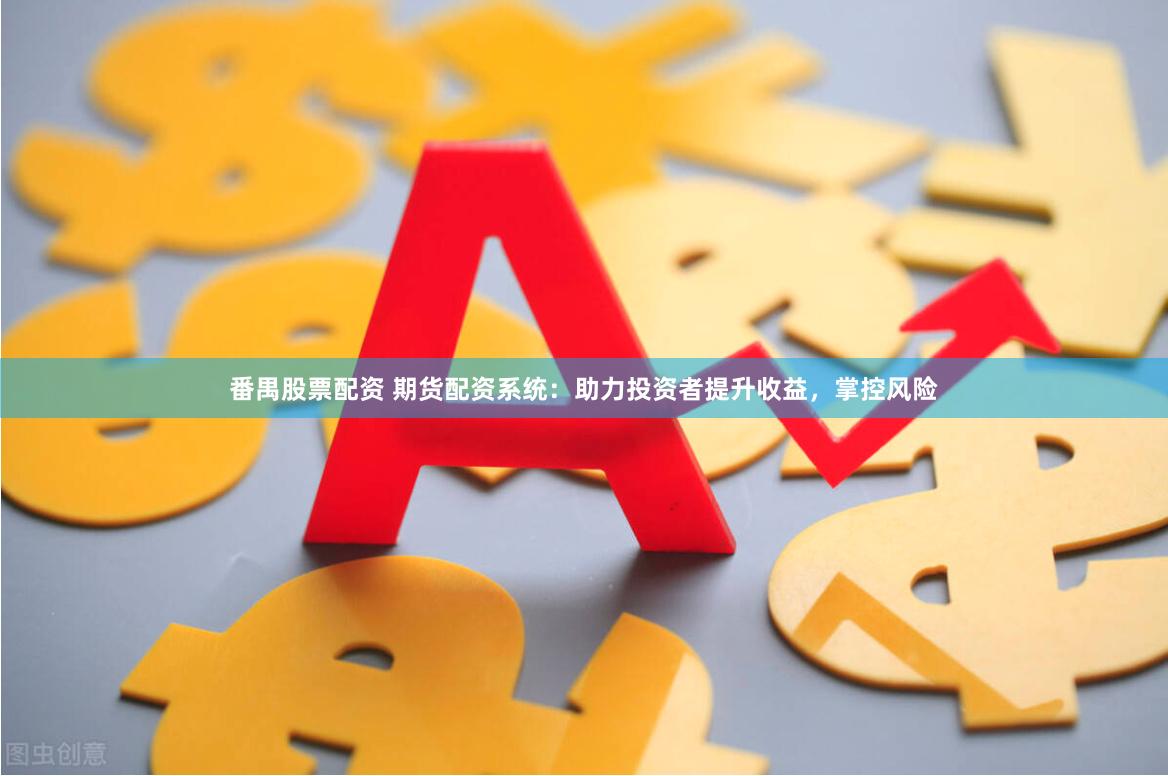 番禺股票配资 期货配资系统：助力投资者提升收益，掌控风险