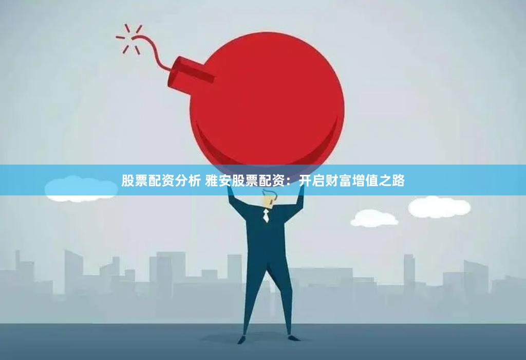 股票配资分析 雅安股票配资：开启财富增值之路
