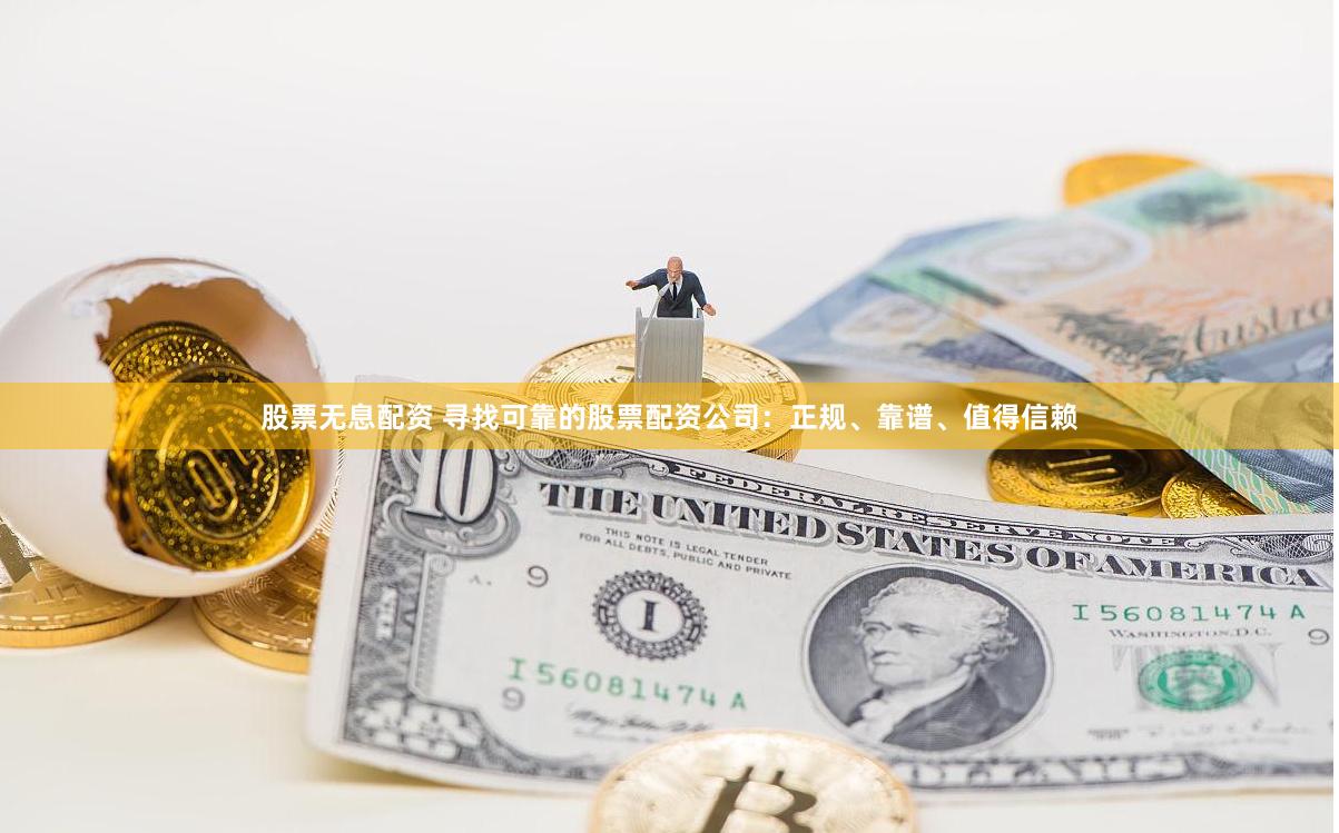 股票无息配资 寻找可靠的股票配资公司：正规、靠谱、值得信赖