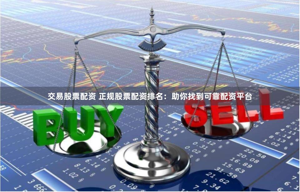 交易股票配资 正规股票配资排名：助你找到可靠配资平台