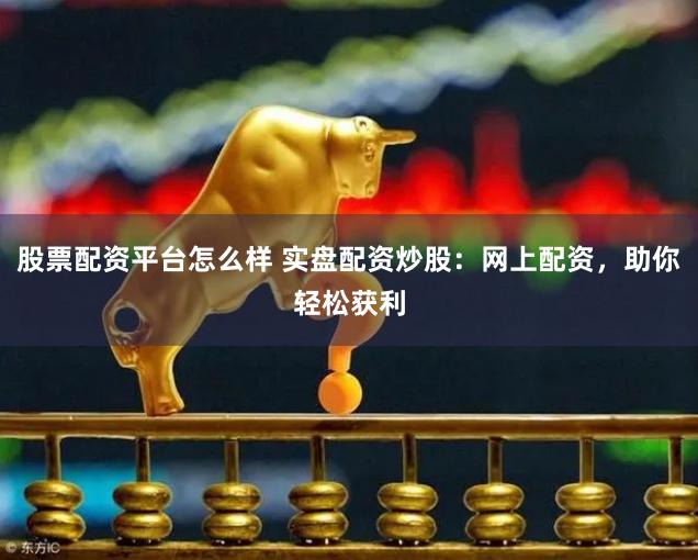 股票配资平台怎么样 实盘配资炒股：网上配资，助你轻松获利