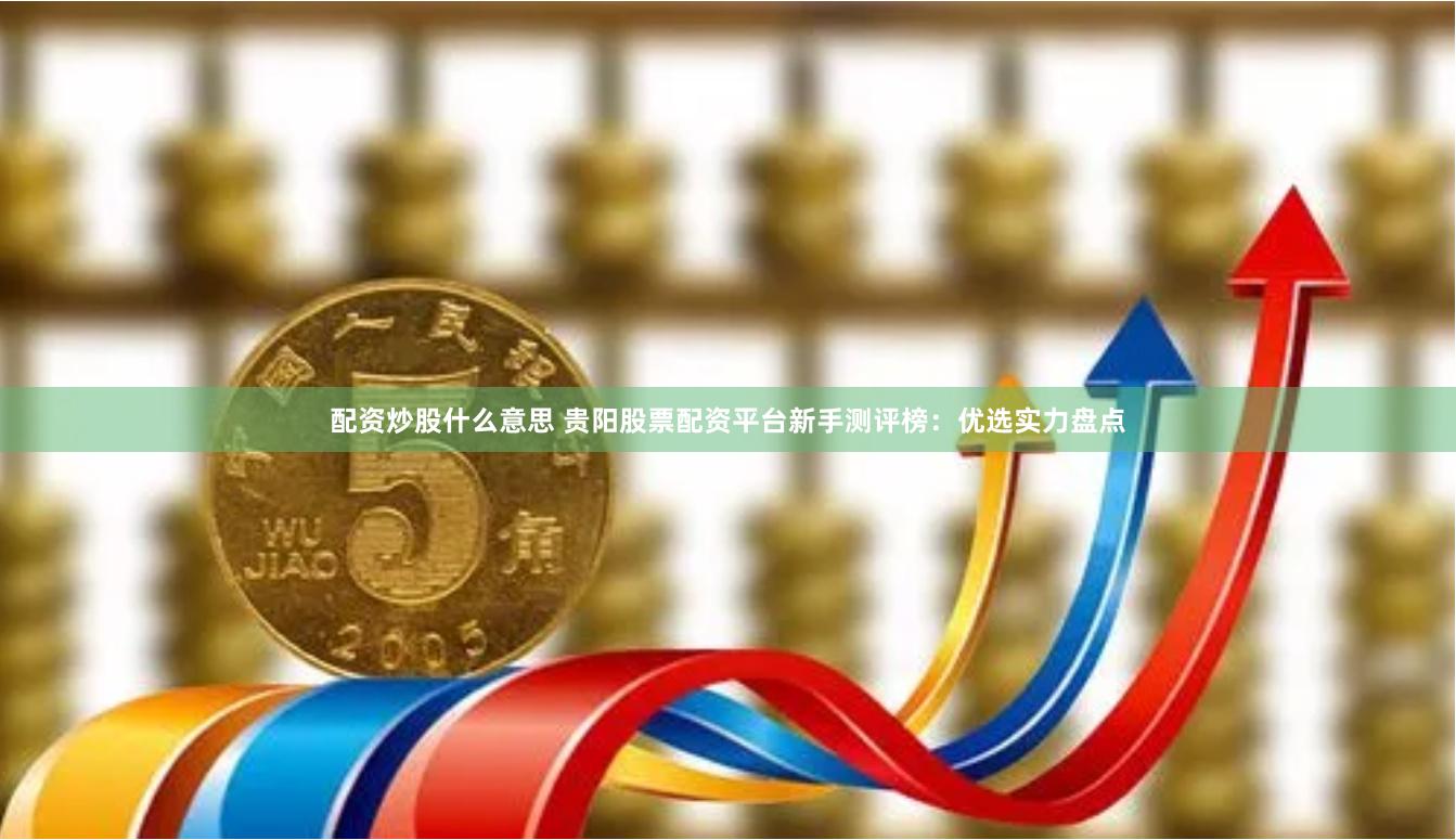 配资炒股什么意思 贵阳股票配资平台新手测评榜：优选实力盘点